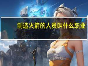制造火箭的人员叫什么职业