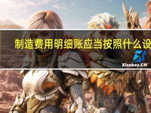 制造费用明细账应当按照什么设置（制造费用明细账）