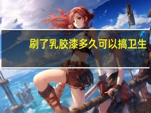 刷了乳胶漆多久可以搞卫生