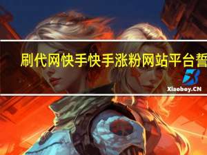 刷代网快手 快手涨粉网站平台誓词(快手告代刷网)