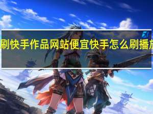 刷快手作品网站便宜 快手怎么刷播放次数