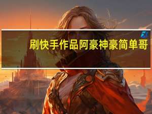 刷快手作品阿豪 神豪简单哥(阿哲快手豪刷)