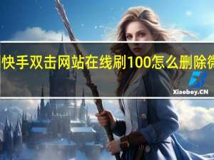 刷快手双击网站在线刷100 怎么删除微信好友(快手刷双击20个在线)