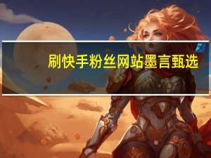 刷快手粉丝网站墨言甄选-低价qq刷空间说说浏览