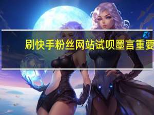 刷快手粉丝网站试呗墨言重要-免费刷QQ空间浏览量