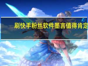 刷快手粉丝软件墨言值得肯定-低价刷空间说说赞的网站