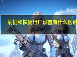 刷机和恢复出厂设置有什么区别啊（刷机和恢复出厂设置有什么区别）