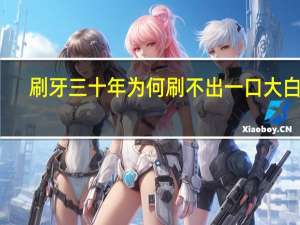 刷牙三十年 为何刷不出一口大白牙？原因揭开
