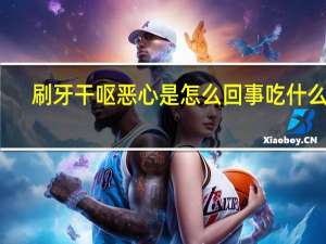 刷牙干呕恶心是怎么回事吃什么药（刷牙干呕恶心是怎么回事）