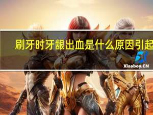 刷牙时牙龈出血是什么原因引起的（刷牙时牙龈出血是什么原因）