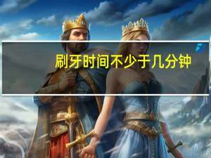 刷牙时间不少于几分钟（刷牙时间）