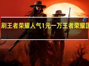 刷王者荣耀人气1元一万 王者荣耀国服号(王者荣耀3元1000人气)