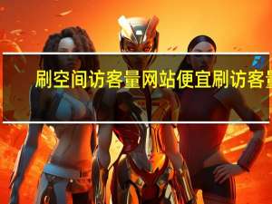 刷空间访客量网站便宜 刷访客量(刷空间访客的网站)