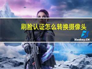 刷脸认证怎么转换摄像头