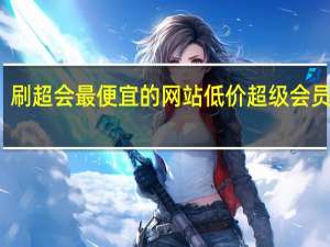 刷超会最便宜的网站 低价超级会员网站(刷超级会员是真的吗)