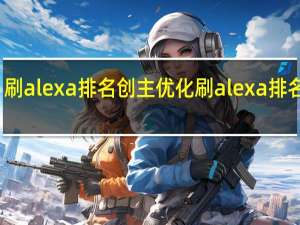 刷alexa排名创主优化刷alexa排名简介