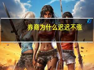 券商为什么迟迟不涨