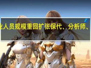 券商从业人员规模重回扩张 保代、分析师、投顾增员显著