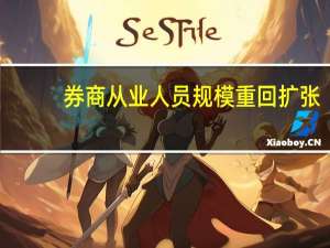 券商从业人员规模重回扩张