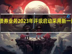 券商债券业务2023年评级启动 采用新一版评价体系