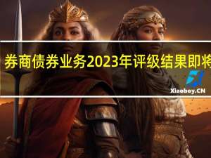 券商债券业务2023年评级结果即将出炉