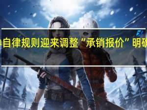 券商债券自律规则迎来调整 “承销报价”明确纳入约束范围