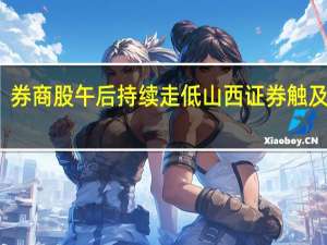 券商股午后持续走低山西证券触及跌停