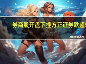 券商股开盘下挫 方正证券跌超5%