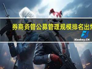 券商资管公募管理规模排名出炉： 东证资管、中银国际非货规模超千亿