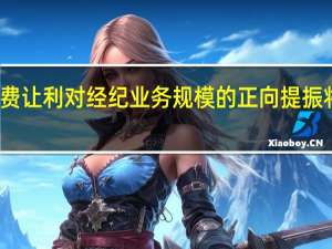 券商降费让利对经纪业务规模的正向提振将会更为明显