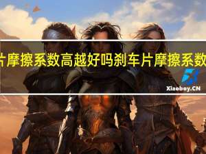 刹车片摩擦系数高越好吗 刹车片摩擦系数  为什么不高