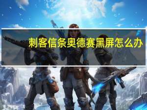 刺客信条奥德赛黑屏怎么办（刺客信条奥德赛黑屏解决方法）