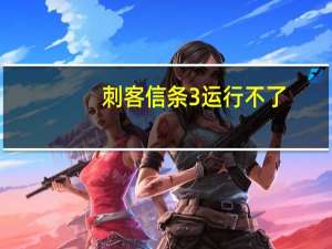 刺客信条3运行不了（刺客信条3玩不了）