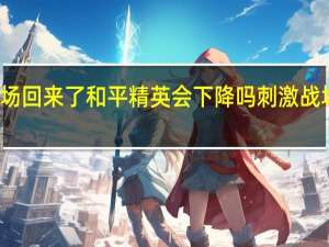 刺激战场回来了和平精英会下降吗 刺激战场还会回来吗