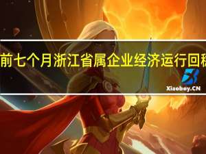 前七个月浙江省属企业经济运行回稳向好