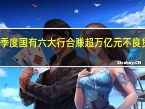 前三季度国有六大行合赚超万亿元 不良贷款率普降