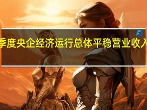 前三季度央企经济运行总体平稳 营业收入同比增长5.3%