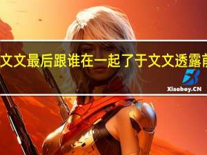 前任4于文文最后跟谁在一起了 于文文透露前任4今年上映