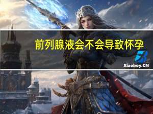 前列腺液会不会导致怀孕（前列腺液）