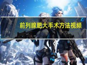 前列腺肥大手术方法视频（前列腺肥大手术方法）
