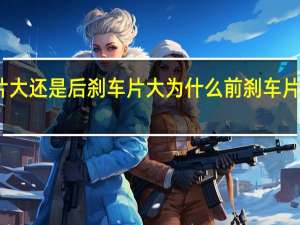 前刹车片大还是后刹车片大 为什么前刹车片比后刹车片大