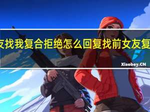 前女友找我复合拒绝怎么回复 找前女友复合该怎么说