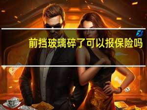 前挡玻璃碎了可以报保险吗