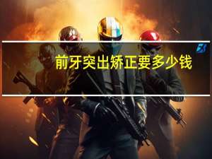 前牙突出矫正要多少钱，上颌突出矫正手术费用是多少钱
