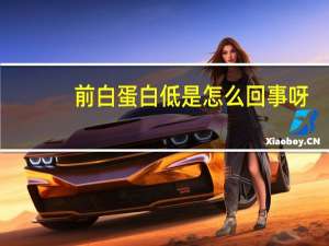 前白蛋白低是怎么回事呀（前白蛋白低是怎么回事）