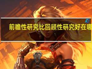 前瞻性研究比回顾性研究好在哪里（前瞻性研究与回顾性研究的区别）