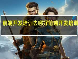 前端开发培训去哪好 前端开发培训机构
