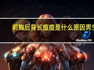 前胸后背长痘痘是什么原因男生（前胸后背长痘痘是什么原因）