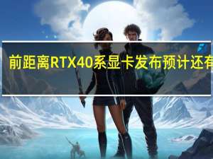 前距离RTX40系显卡发布预计还有约2-4个月的时间