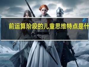 前运算阶段的儿童思维特点是什么